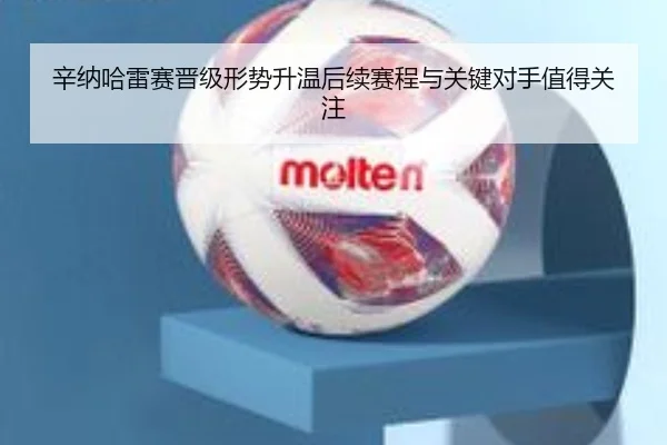 辛纳哈雷赛晋级形势升温后续赛程与关键对手值得关注（Sina Sports）